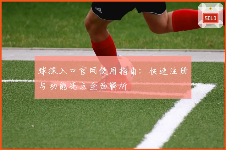 球探入口官网使用指南：快速注册与功能亮点全面解析