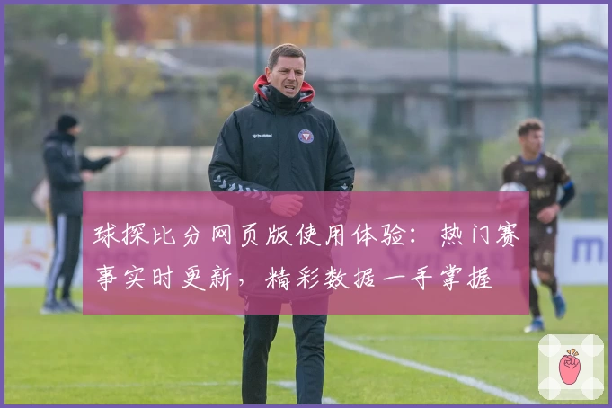 球探比分网页版使用体验：热门赛事实时更新，精彩数据一手掌握