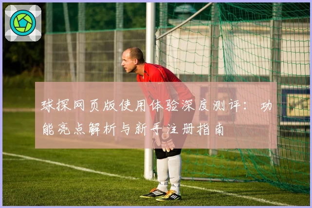 球探网页版使用体验深度测评：功能亮点解析与新手注册指南