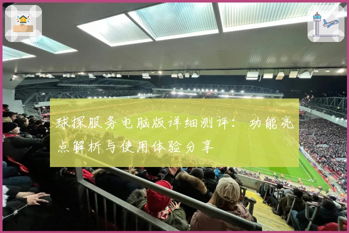 球探服务电脑版详细测评：功能亮点解析与使用体验分享