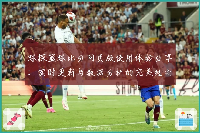 球探篮球比分网页版使用体验分享：实时更新与数据分析的完美结合