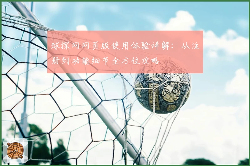 球探网网页版使用体验详解：从注册到功能细节全方位攻略
