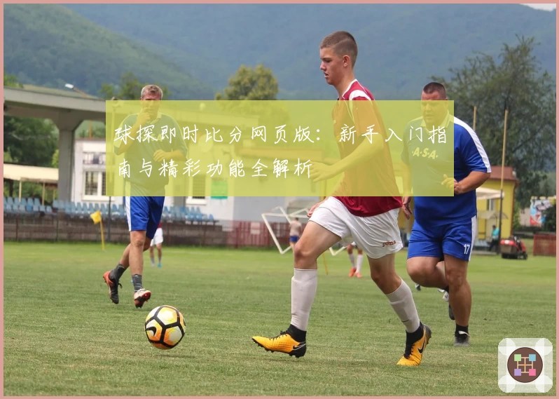球探即时比分网页版：新手入门指南与精彩功能全解析