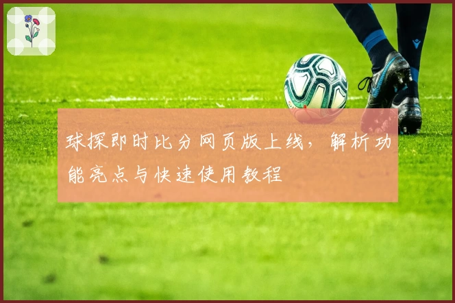 球探即时比分网页版上线，解析功能亮点与快速使用教程