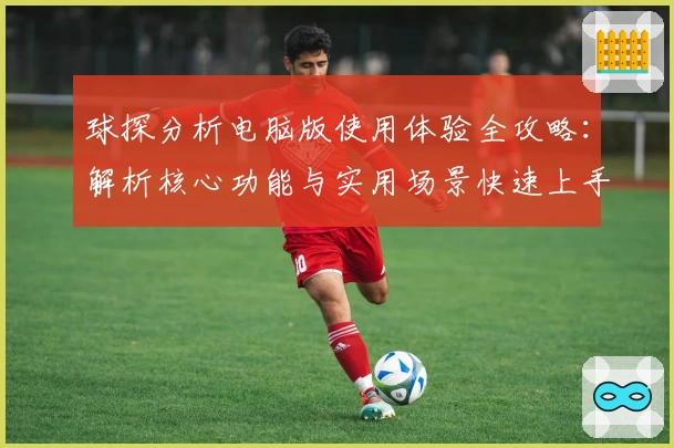 球探分析电脑版使用体验全攻略：解析核心功能与实用场景快速上手