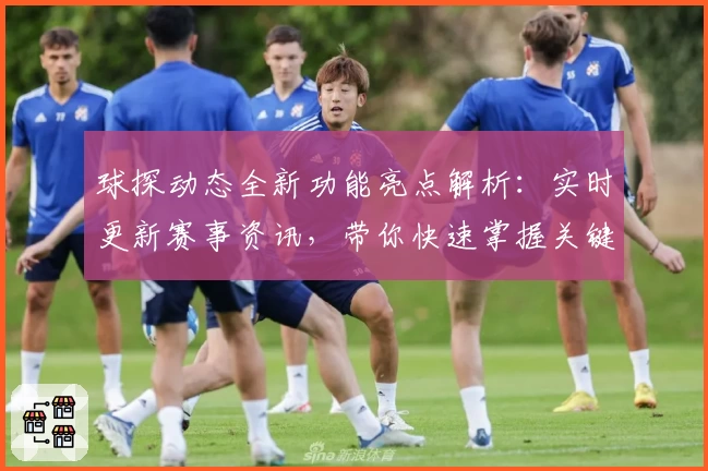 球探动态全新功能亮点解析:实时更新赛事资讯,带你快速掌握关键动态