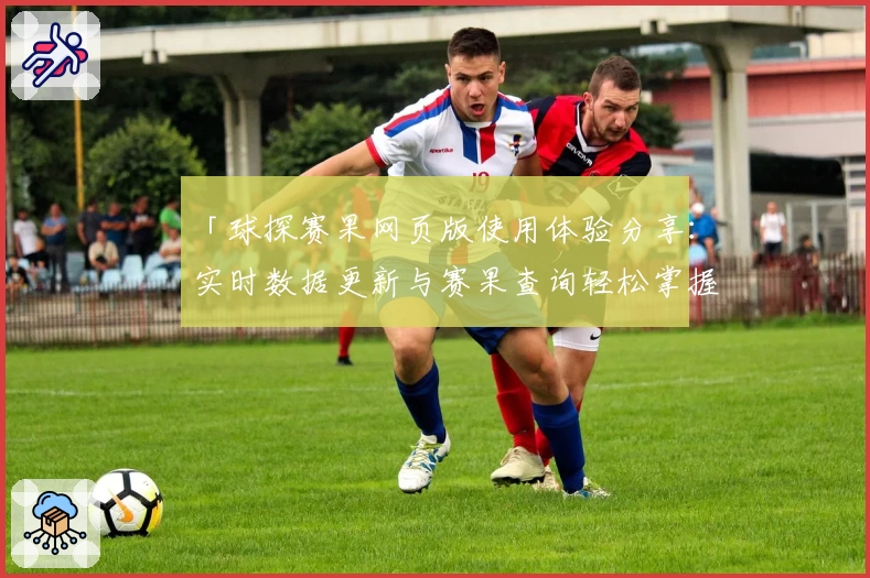 「球探赛果网页版使用体验分享：实时数据更新与赛果查询轻松掌握」
