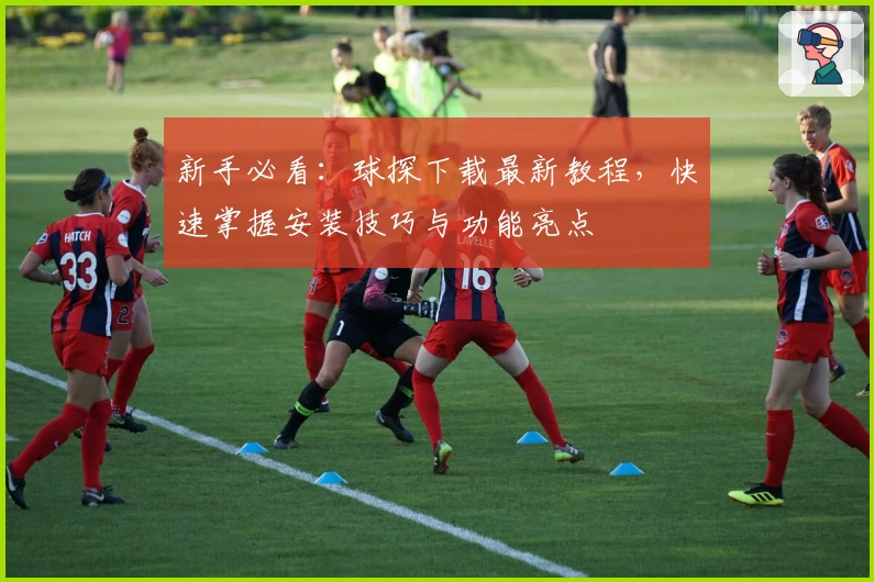 新手必看：球探下载最新教程，快速掌握安装技巧与功能亮点