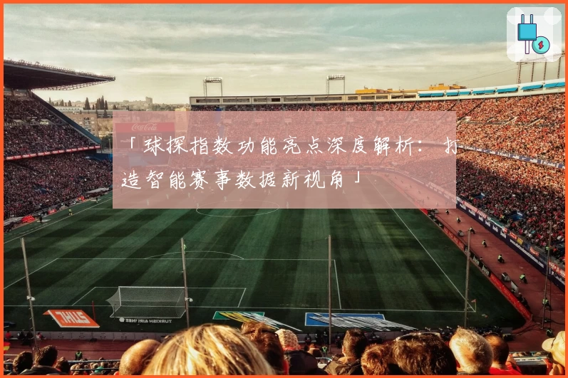 「球探指数功能亮点深度解析：打造智能赛事数据新视角」