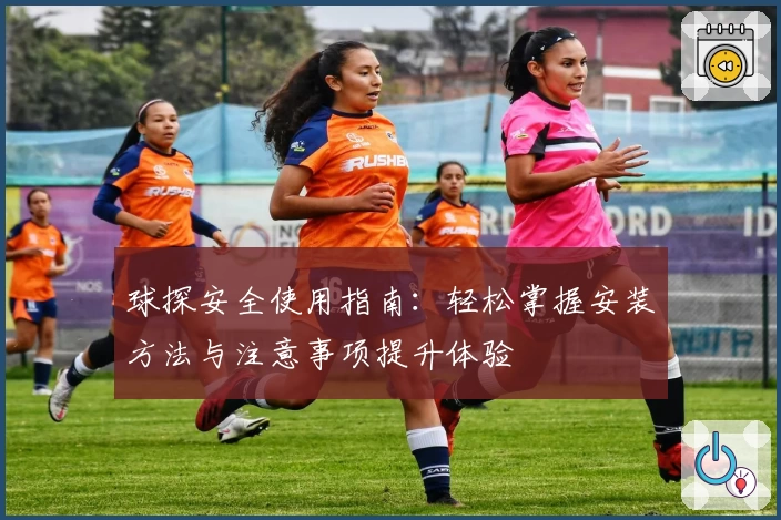 球探安全使用指南：轻松掌握安装方法与注意事项提升体验