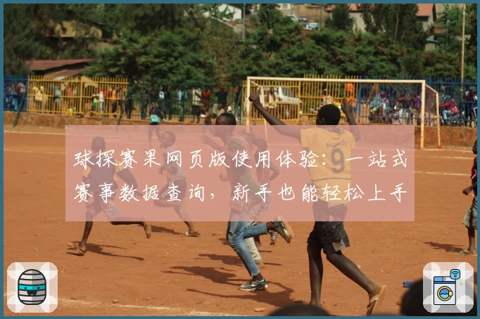 球探赛果网页版使用体验：一站式赛事数据查询，新手也能轻松上手